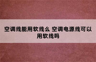 空调线能用软线么 空调电源线可以用软线吗